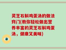 灵芝石斛鸡蛋汤的做法窍门(教你轻松做出营养丰富的灵芝石斛鸡蛋汤，健康又美味)