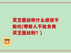 灵芝菌丝粉什么症状不能吃(哪些人不能食用灵芝菌丝粉？)
