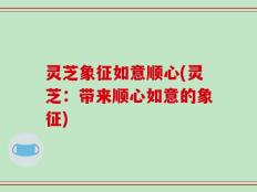 灵芝象征如意顺心(灵芝：带来顺心如意的象征)