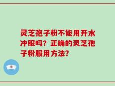 灵芝孢子粉不能用开水冲服吗？正确的灵芝孢子粉服用方法？