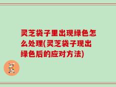 灵芝袋子里出现绿色怎么处理(灵芝袋子现出绿色后的应对方法)