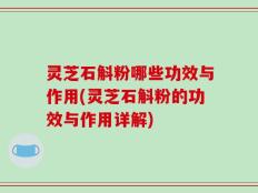 灵芝石斛粉哪些功效与作用(灵芝石斛粉的功效与作用详解)