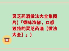 灵芝药酒做法大全集图片(「香味浓郁，口感独特的灵芝药酒【做法大全】」)