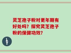 灵芝孢子粉对更年期有好处吗？探究灵芝孢子粉的保健功效？