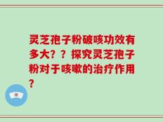 灵芝孢子粉破咳功效有多大？？探究灵芝孢子粉对于咳嗽的治疗作用？