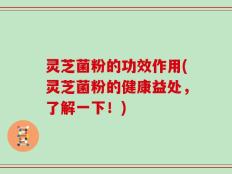 灵芝菌粉的功效作用(灵芝菌粉的健康益处，了解一下！)