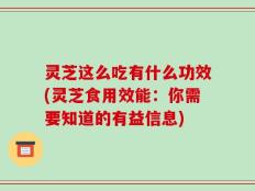 灵芝这么吃有什么功效(灵芝食用效能：你需要知道的有益信息)