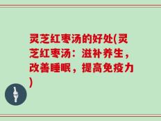 灵芝红枣汤的好处(灵芝红枣汤：滋补养生，改善睡眠，提高免疫力)