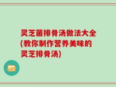 灵芝菌排骨汤做法大全(教你制作营养美味的灵芝排骨汤)