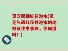 灵芝跟藏红花泡水(灵芝与藏红花共泡水的功效及注意事项，你知道吗？)