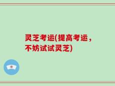 灵芝考运(提高考运，不妨试试灵芝)