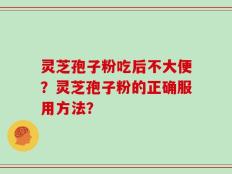 灵芝孢子粉吃后不大便？灵芝孢子粉的正确服用方法？