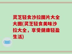 灵芝轻食沙拉图片大全大图(灵芝轻食美味沙拉大全，享受健康轻盈生活)
