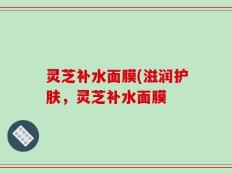 灵芝补水面膜(滋润护肤，灵芝补水面膜