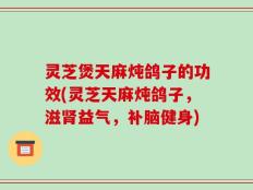 灵芝煲天麻炖鸽子的功效(灵芝天麻炖鸽子，滋肾益气，补脑健身)