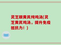 灵芝跟黄芪炖鸡汤(灵芝黄芪鸡汤，提升免疫抵抗力！)