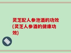 灵芝配人参泡酒的功效(灵芝人参酒的健康功效)