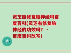 灵芝能修复脑神经吗百度百科(灵芝有修复脑神经的功效吗？ - 百度百科改写)