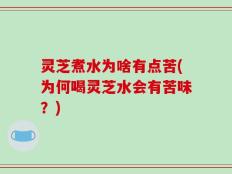 灵芝煮水为啥有点苦(为何喝灵芝水会有苦味？)