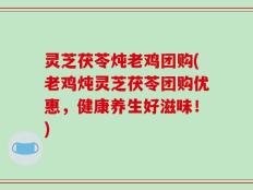 灵芝茯苓炖老鸡团购(老鸡炖灵芝茯苓团购优惠，健康养生好滋味！)