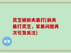 灵芝被前夫暴打(前夫暴打灵芝，家暴问题再次引发关注)