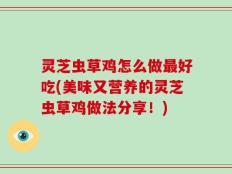 灵芝虫草鸡怎么做最好吃(美味又营养的灵芝虫草鸡做法分享！)