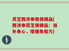 灵芝西洋参类保健品(西洋参灵芝保健品：滋补身心，增强免疫力)