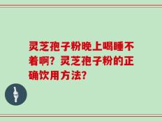 灵芝孢子粉晚上喝睡不着啊？灵芝孢子粉的正确饮用方法？