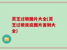 灵芝过敏图片大全(灵芝过敏反应图片鉴别大全)