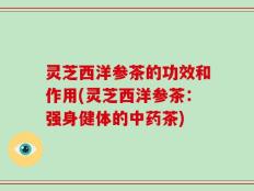 灵芝西洋参茶的功效和作用(灵芝西洋参茶：强身健体的中药茶)
