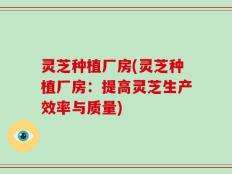 灵芝种植厂房(灵芝种植厂房：提高灵芝生产效率与质量)