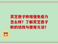 灵芝孢子粉增强免疫力怎么样？了解灵芝孢子粉的功效与使用方法？