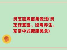 灵芝菇煮面条做法(灵芝菇煮面，延寿养生，家常中式健康美食)