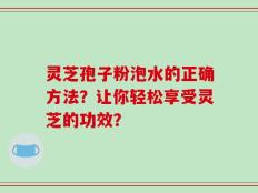 灵芝孢子粉泡水的正确方法？让你轻松享受灵芝的功效？