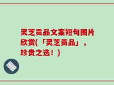 灵芝贡品文案短句图片欣赏(「灵芝贡品」，珍贵之选！)