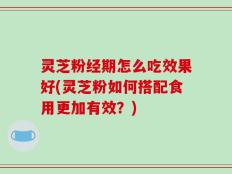 灵芝粉经期怎么吃效果好(灵芝粉如何搭配食用更加有效？)