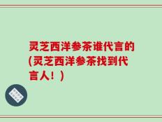 灵芝西洋参茶谁代言的(灵芝西洋参茶找到代言人！)