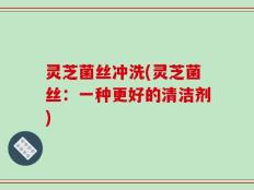 灵芝菌丝冲洗(灵芝菌丝：一种更好的清洁剂)