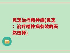 灵芝治疗精神病(灵芝：治疗精神病有效的天然选择)