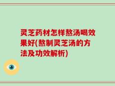 灵芝药材怎样熬汤喝效果好(熬制灵芝汤的方法及功效解析)