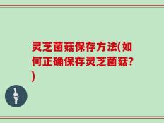 灵芝菌菇保存方法(如何正确保存灵芝菌菇？)