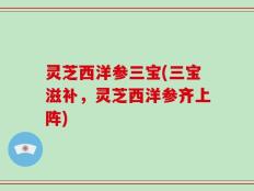 灵芝西洋参三宝(三宝滋补，灵芝西洋参齐上阵)