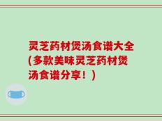 灵芝药材煲汤食谱大全(多款美味灵芝药材煲汤食谱分享！)