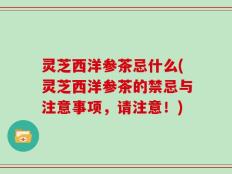 灵芝西洋参茶忌什么(灵芝西洋参茶的禁忌与注意事项，请注意！)