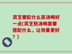 灵芝要配什么蒸汤喝好一点(灵芝熬汤喝需要搭配什么，让效果更好？)