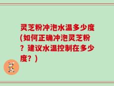 灵芝粉冲泡水温多少度(如何正确冲泡灵芝粉？建议水温控制在多少度？)