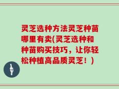灵芝选种方法灵芝种苗哪里有卖(灵芝选种和种苗购买技巧，让你轻松种植高品质灵芝！)
