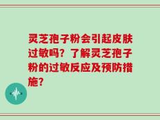 灵芝孢子粉会引起皮肤过敏吗？了解灵芝孢子粉的过敏反应及预防措施？