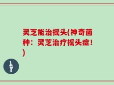 灵芝能治摇头(神奇菌种：灵芝治疗摇头症！)