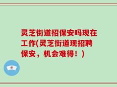 灵芝街道招保安吗现在工作(灵芝街道现招聘保安，机会难得！)